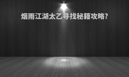 烟雨江湖太乙寻找秘籍攻略?