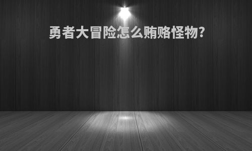 勇者大冒险怎么贿赂怪物?