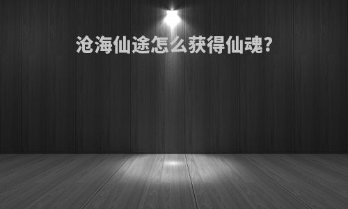 沧海仙途怎么获得仙魂?