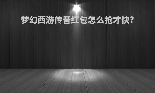 梦幻西游传音红包怎么抢才快?