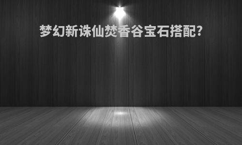 梦幻新诛仙焚香谷宝石搭配?