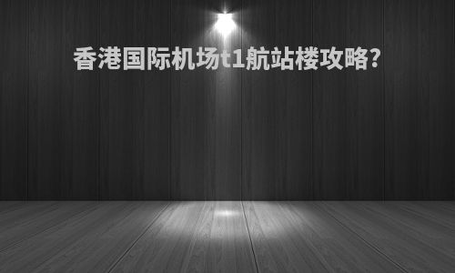 香港国际机场t1航站楼攻略?