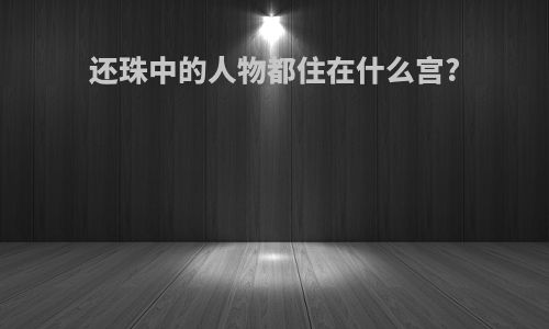 还珠中的人物都住在什么宫?