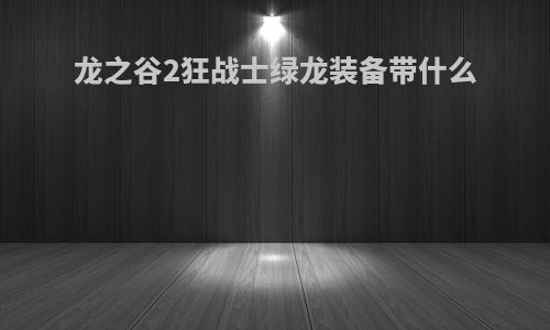 龙之谷2狂战士绿龙装备带什么