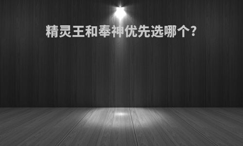 精灵王和奉神优先选哪个?