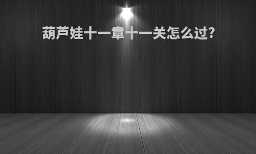 葫芦娃十一章十一关怎么过?