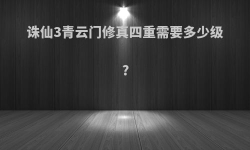 诛仙3青云门修真四重需要多少级?