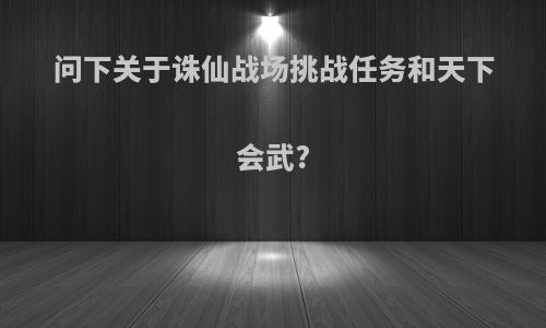 问下关于诛仙战场挑战任务和天下会武?