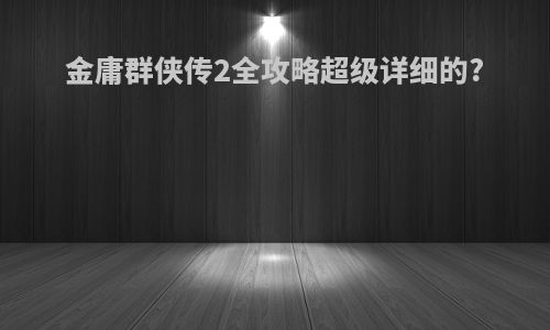 金庸群侠传2全攻略超级详细的?