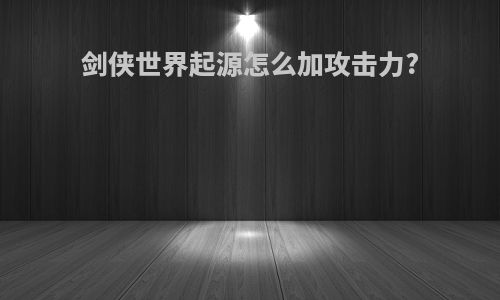 剑侠世界起源怎么加攻击力?