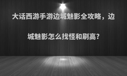 大话西游手游边城魅影全攻略，边城魅影怎么找怪和刷高?