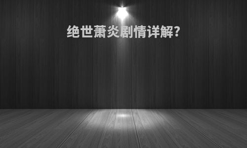 绝世萧炎剧情详解?