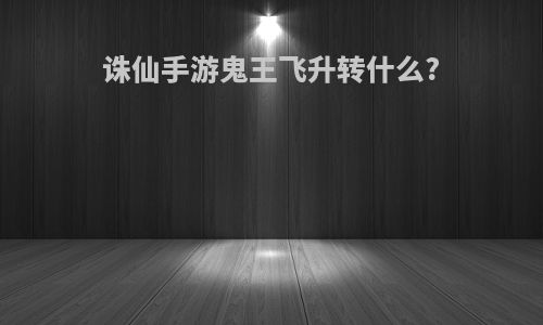 诛仙手游鬼王飞升转什么?