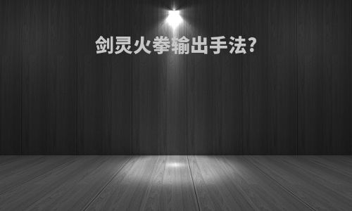 剑灵火拳输出手法?