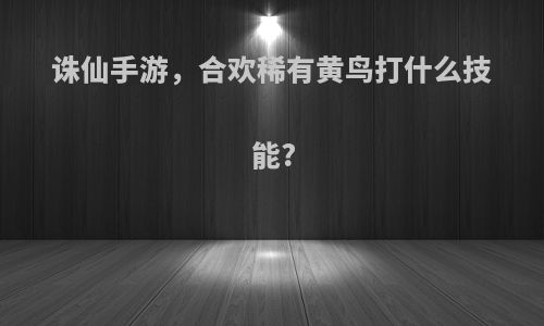 诛仙手游，合欢稀有黄鸟打什么技能?