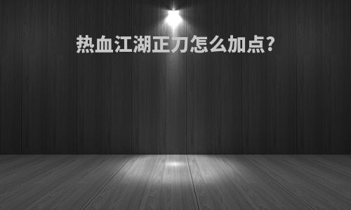 热血江湖正刀怎么加点?