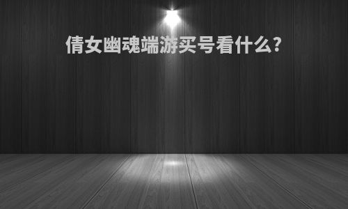 倩女幽魂端游买号看什么?