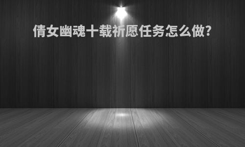 倩女幽魂十载祈愿任务怎么做?