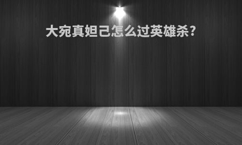 大宛真妲己怎么过英雄杀?