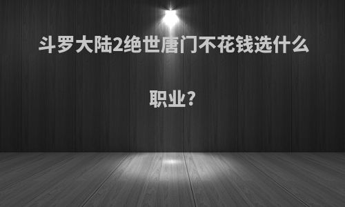 斗罗大陆2绝世唐门不花钱选什么职业?