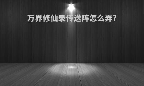 万界修仙录传送阵怎么弄?