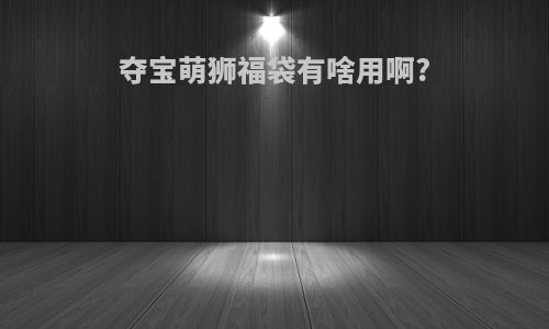 夺宝萌狮福袋有啥用啊?