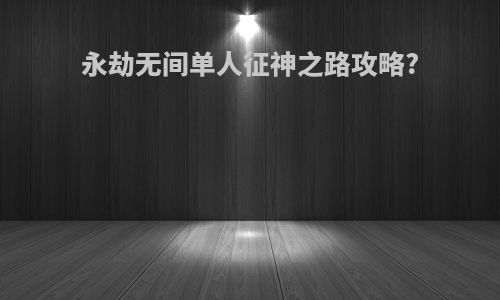 永劫无间单人征神之路攻略?