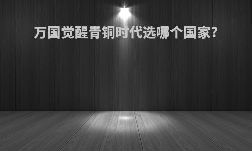 万国觉醒青铜时代选哪个国家?