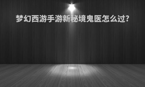 梦幻西游手游新秘境鬼医怎么过?