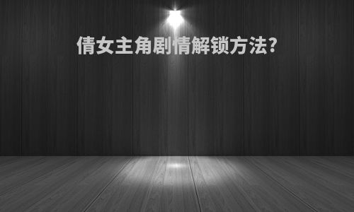 倩女主角剧情解锁方法?