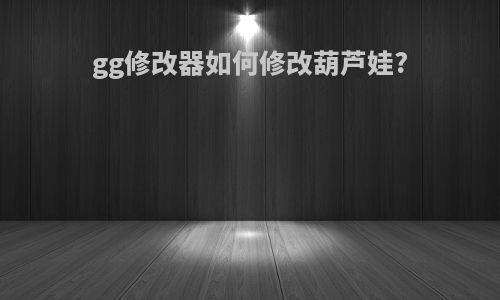 gg修改器如何修改葫芦娃?