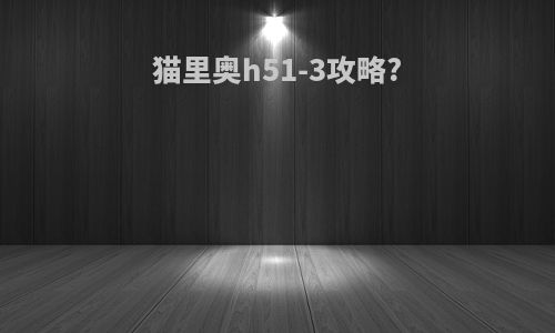 猫里奥h51-3攻略?
