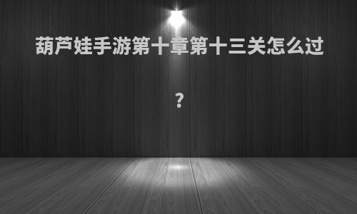 葫芦娃手游第十章第十三关怎么过?
