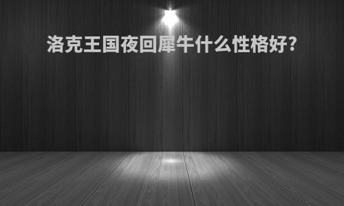 洛克王国夜回犀牛什么性格好?