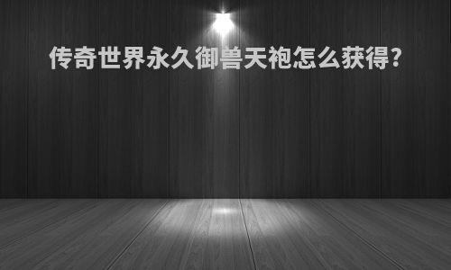 传奇世界永久御兽天袍怎么获得?