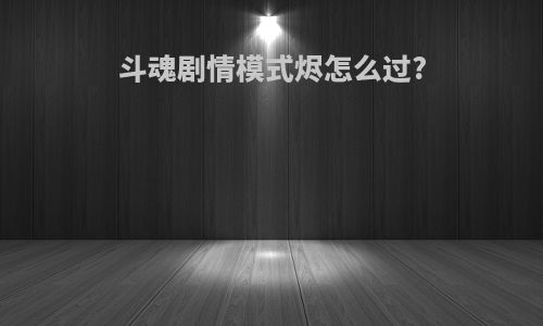 斗魂剧情模式烬怎么过?