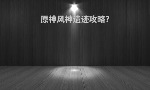 原神风神遗迹攻略?