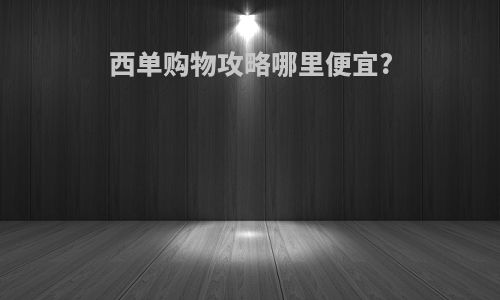 西单购物攻略哪里便宜?