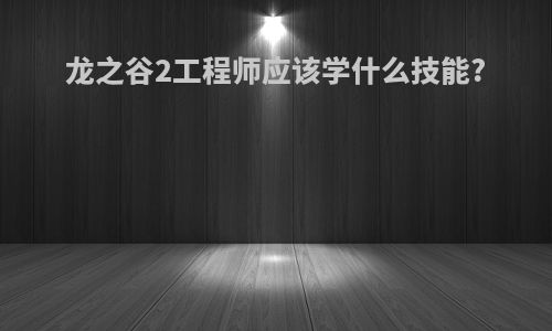 龙之谷2工程师应该学什么技能?