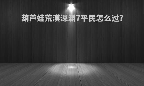 葫芦娃荒漠深渊7平民怎么过?