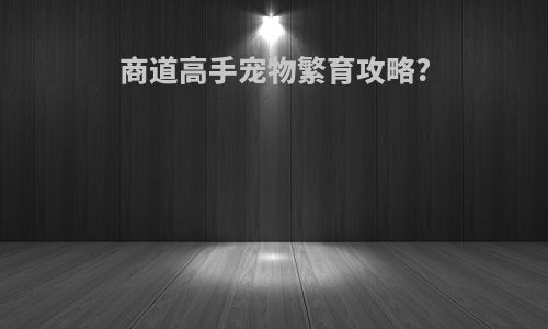 商道高手宠物繁育攻略?