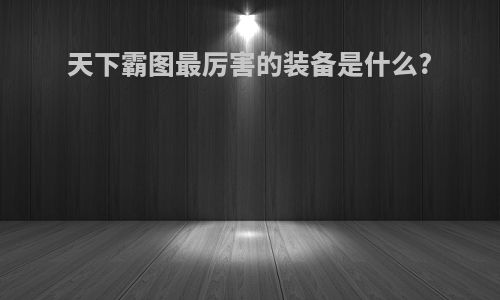 天下霸图最厉害的装备是什么?