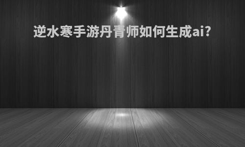 逆水寒手游丹青师如何生成ai?