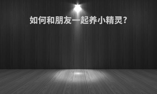 如何和朋友一起养小精灵?