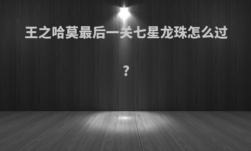 王之哈莫最后一关七星龙珠怎么过?