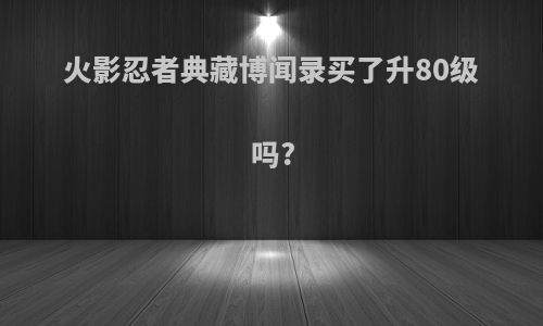 火影忍者典藏博闻录买了升80级吗?