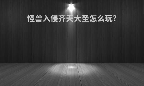 怪兽入侵齐天大圣怎么玩?