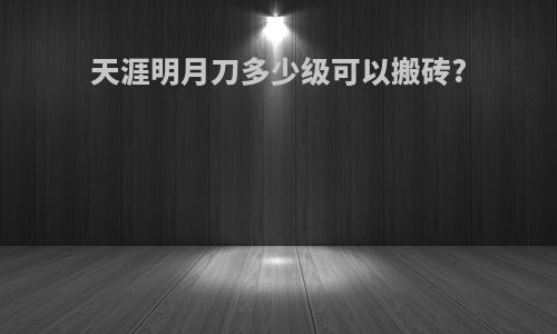 天涯明月刀多少级可以搬砖?