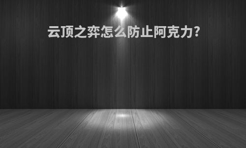 云顶之弈怎么防止阿克力?