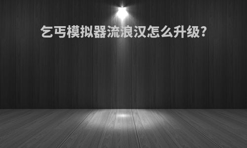 乞丐模拟器流浪汉怎么升级?